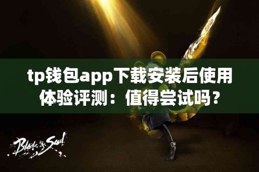 tp钱包app下载安装后使用体验评测：值得尝试吗？