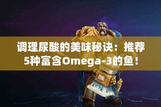 调理尿酸的美味秘诀：推荐5种富含Omega-3的鱼！