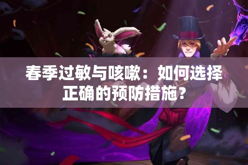 春季过敏与咳嗽：如何选择正确的预防措施？