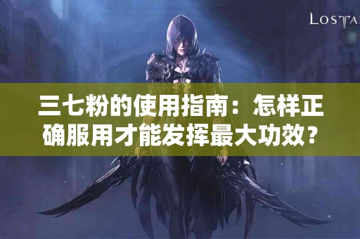 三七粉的使用指南：怎样正确服用才能发挥最大功效？
