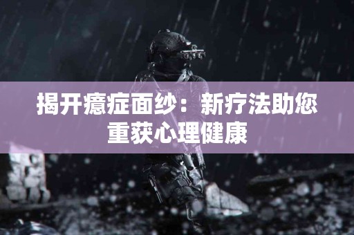 揭开癔症面纱：新疗法助您重获心理健康