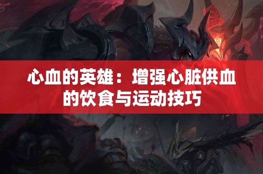 心血的英雄：增强心脏供血的饮食与运动技巧