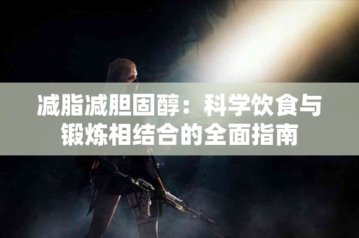 减脂减胆固醇：科学饮食与锻炼相结合的全面指南