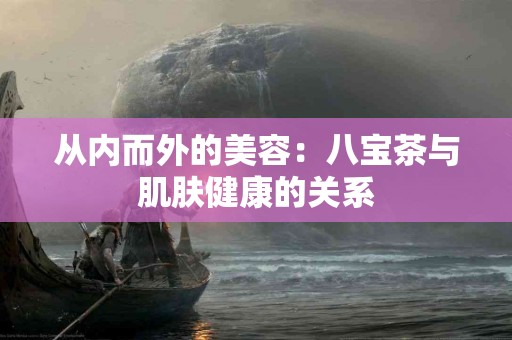 从内而外的美容：八宝茶与肌肤健康的关系