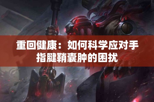 重回健康：如何科学应对手指腱鞘囊肿的困扰