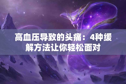 高血压导致的头痛：4种缓解方法让你轻松面对
