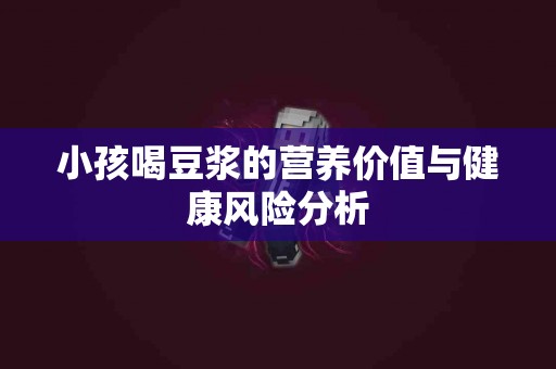 小孩喝豆浆的营养价值与健康风险分析