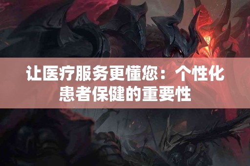 让医疗服务更懂您：个性化患者保健的重要性