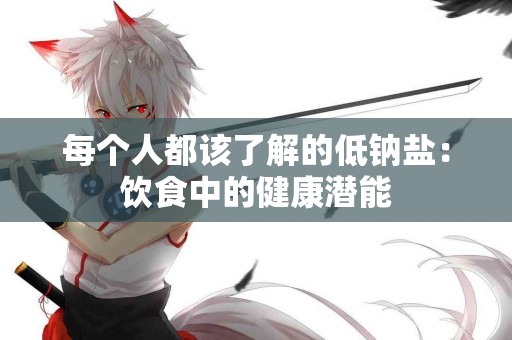 每个人都该了解的低钠盐：饮食中的健康潜能