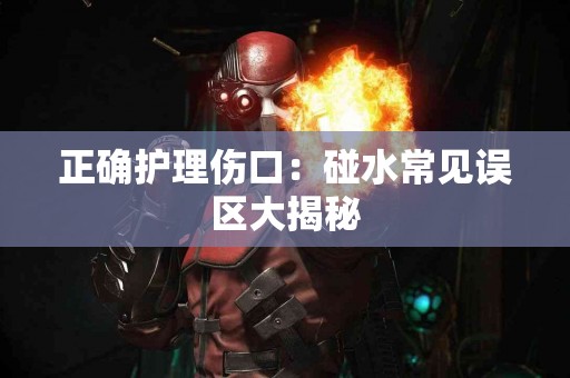 正确护理伤口：碰水常见误区大揭秘
