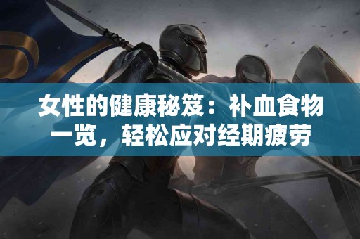 女性的健康秘笈：补血食物一览，轻松应对经期疲劳