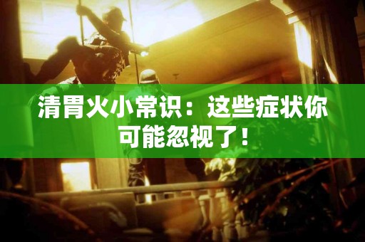 清胃火小常识：这些症状你可能忽视了！