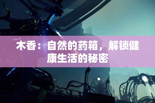 木香：自然的药箱，解锁健康生活的秘密