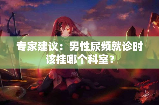 专家建议：男性尿频就诊时该挂哪个科室？