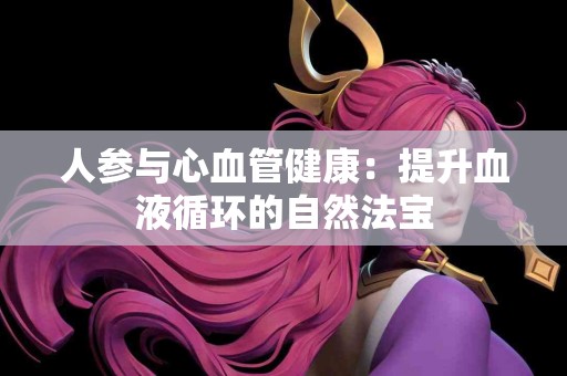 人参与心血管健康：提升血液循环的自然法宝