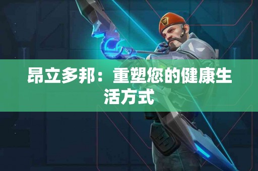 昂立多邦：重塑您的健康生活方式