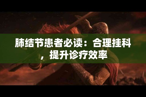 肺结节患者必读：合理挂科，提升诊疗效率