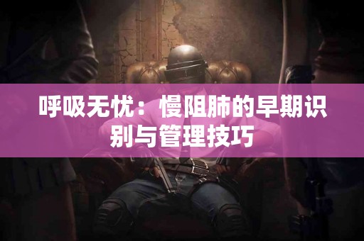 呼吸无忧：慢阻肺的早期识别与管理技巧