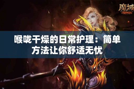 喉咙干燥的日常护理：简单方法让你舒适无忧