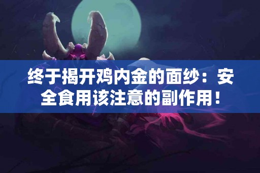 终于揭开鸡内金的面纱：安全食用该注意的副作用！