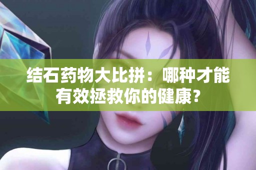 结石药物大比拼：哪种才能有效拯救你的健康？