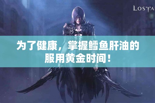 为了健康，掌握鳕鱼肝油的服用黄金时间！