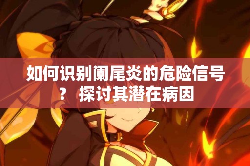 如何识别阑尾炎的危险信号？ 探讨其潜在病因