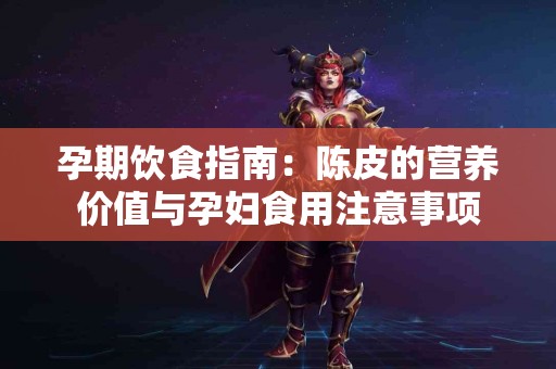 孕期饮食指南：陈皮的营养价值与孕妇食用注意事项