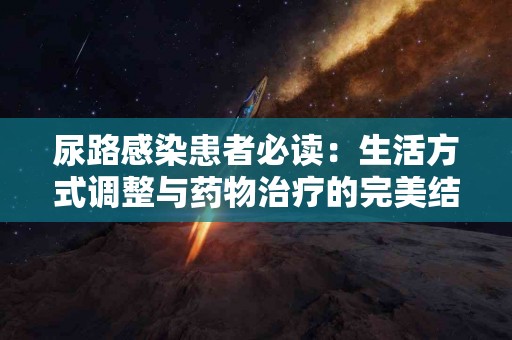 尿路感染患者必读：生活方式调整与药物治疗的完美结合
