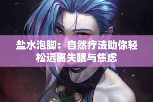 盐水泡脚：自然疗法助你轻松远离失眠与焦虑