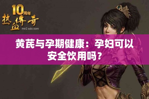 黄芪与孕期健康：孕妇可以安全饮用吗？