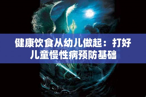 健康饮食从幼儿做起：打好儿童慢性病预防基础