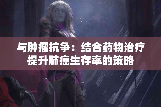 与肿瘤抗争：结合药物治疗提升肺癌生存率的策略