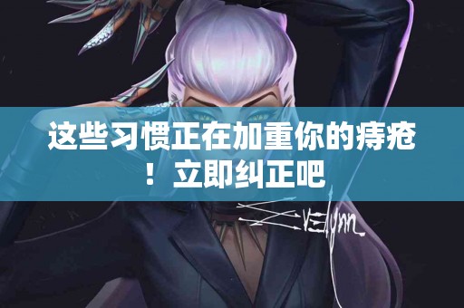 这些习惯正在加重你的痔疮！立即纠正吧