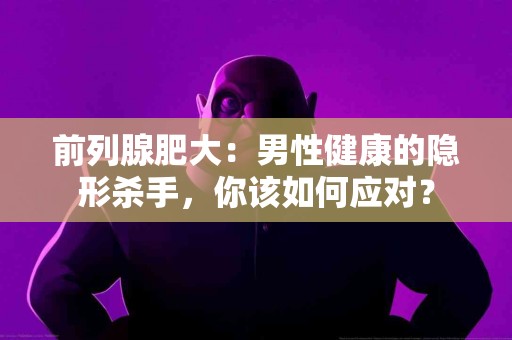 前列腺肥大：男性健康的隐形杀手，你该如何应对？