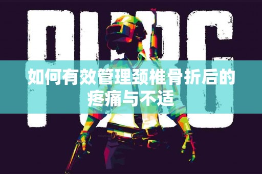 如何有效管理颈椎骨折后的疼痛与不适