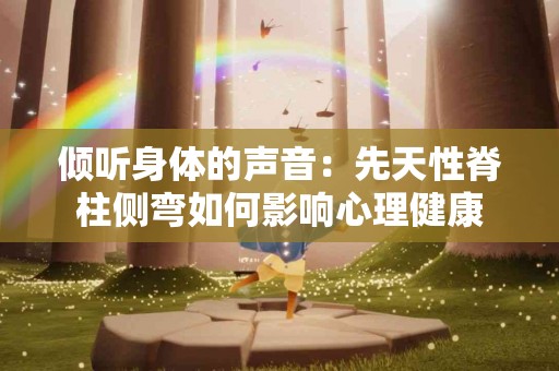 倾听身体的声音：先天性脊柱侧弯如何影响心理健康