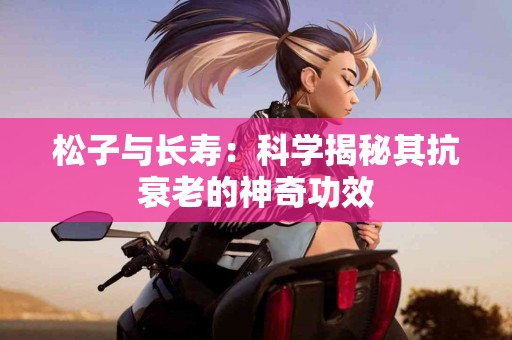 松子与长寿：科学揭秘其抗衰老的神奇功效