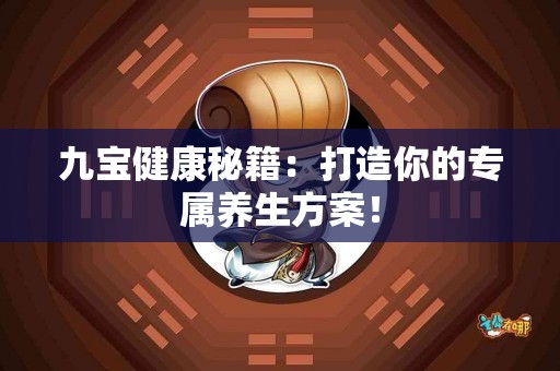 九宝健康秘籍：打造你的专属养生方案！