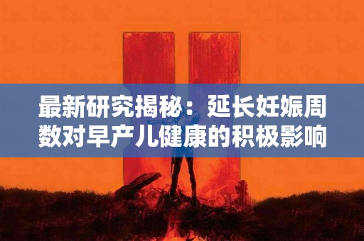 最新研究揭秘：延长妊娠周数对早产儿健康的积极影响