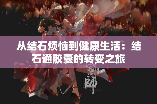 从结石烦恼到健康生活：结石通胶囊的转变之旅