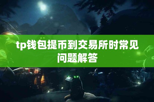 tp钱包提币到交易所时常见问题解答