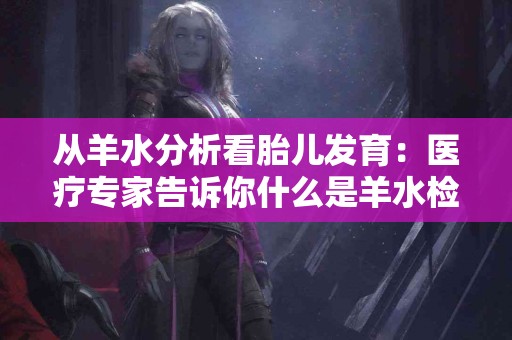 从羊水分析看胎儿发育：医疗专家告诉你什么是羊水检测