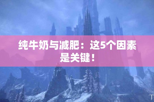 纯牛奶与减肥：这5个因素是关键！