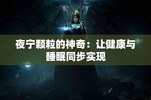 夜宁颗粒的神奇：让健康与睡眠同步实现