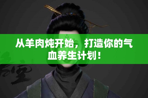 从羊肉炖开始，打造你的气血养生计划！