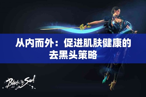 从内而外：促进肌肤健康的去黑头策略