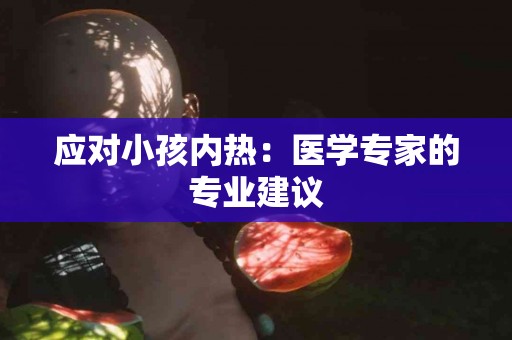 应对小孩内热：医学专家的专业建议