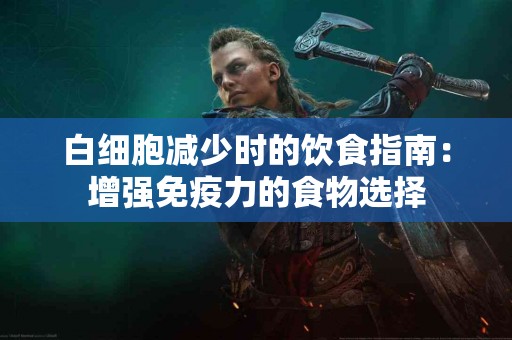 白细胞减少时的饮食指南：增强免疫力的食物选择