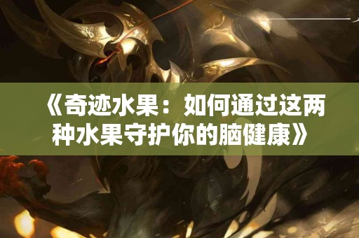 《奇迹水果：如何通过这两种水果守护你的脑健康》